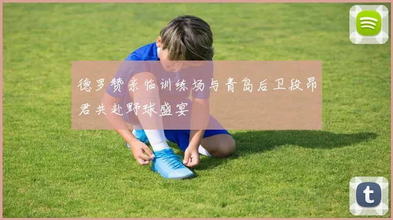 德罗赞亲临训练场与青岛后卫段昂君共赴野球盛宴