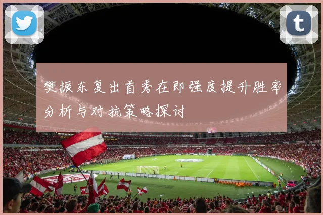 樊振东复出首秀在即强度提升胜率分析与对抗策略探讨